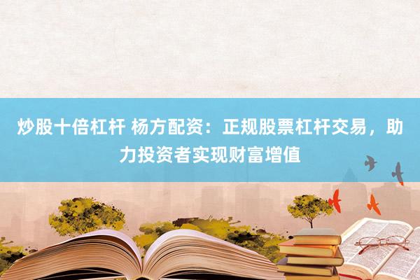 炒股十倍杠杆 杨方配资：正规股票杠杆交易，助力投资者实现财富增值