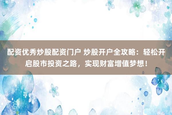 配资优秀炒股配资门户 炒股开户全攻略：轻松开启股市投资之路，实现财富增值梦想！