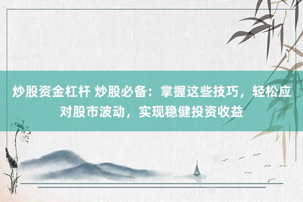 炒股资金杠杆 炒股必备：掌握这些技巧，轻松应对股市波动，实现稳健投资收益