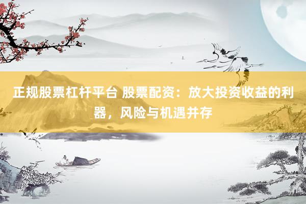 正规股票杠杆平台 股票配资：放大投资收益的利器，风险与机遇并存