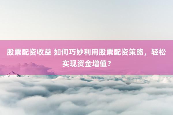 股票配资收益 如何巧妙利用股票配资策略，轻松实现资金增值？