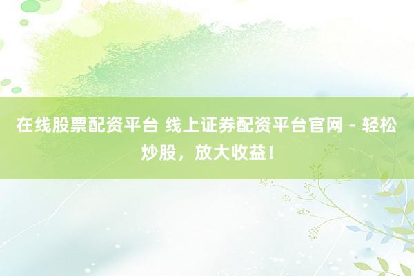 在线股票配资平台 线上证券配资平台官网 - 轻松炒股，放大收益！