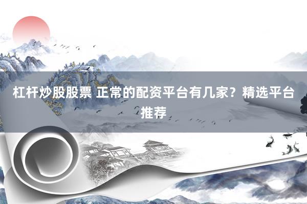 杠杆炒股股票 正常的配资平台有几家？精选平台推荐