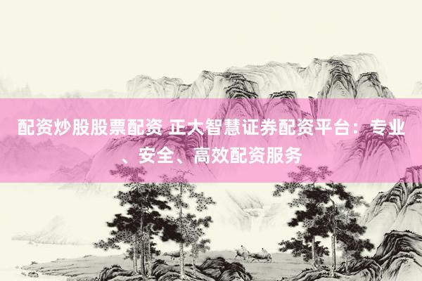 配资炒股股票配资 正大智慧证券配资平台：专业、安全、高效配资服务