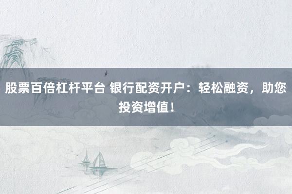 股票百倍杠杆平台 银行配资开户：轻松融资，助您投资增值！