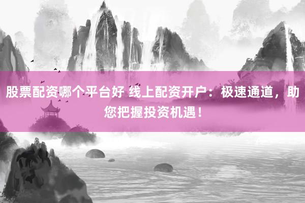 股票配资哪个平台好 线上配资开户：极速通道，助您把握投资机遇！
