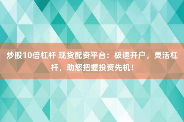 炒股10倍杠杆 现货配资平台：极速开户，灵活杠杆，助您把握投资先机！