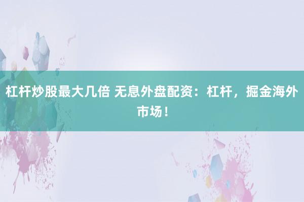 杠杆炒股最大几倍 无息外盘配资：杠杆，掘金海外市场！