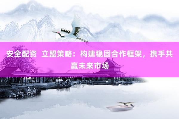 安全配资  立盟策略：构建稳固合作框架，携手共赢未来市场