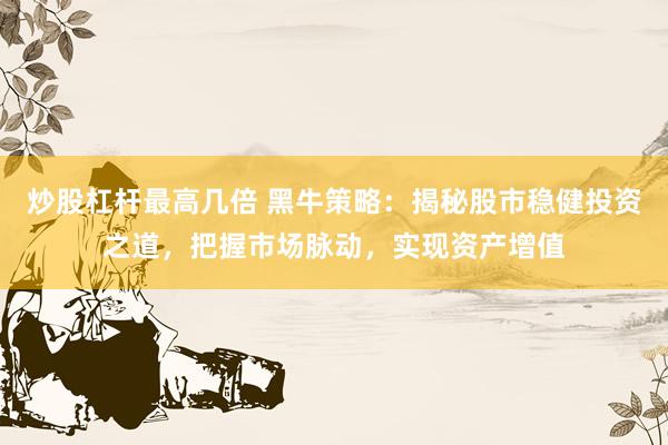炒股杠杆最高几倍 黑牛策略：揭秘股市稳健投资之道，把握市场脉动，实现资产增值