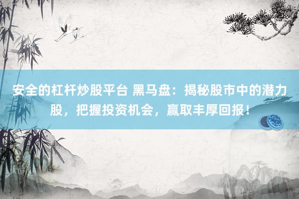 安全的杠杆炒股平台 黑马盘：揭秘股市中的潜力股，把握投资机会，赢取丰厚回报！