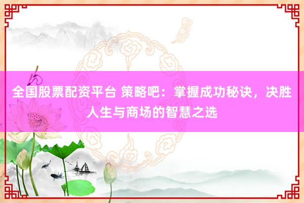 全国股票配资平台 策略吧：掌握成功秘诀，决胜人生与商场的智慧之选