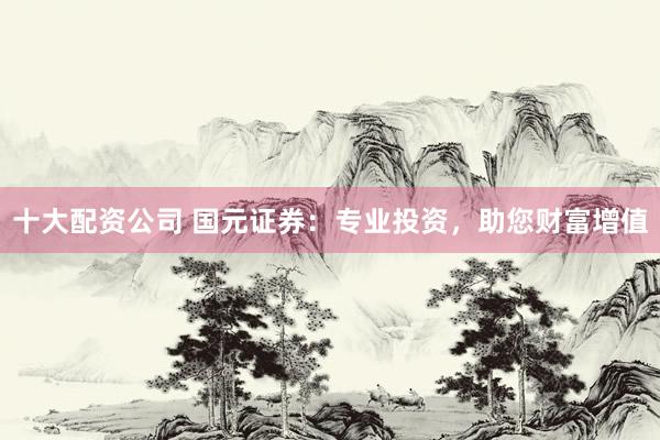 十大配资公司 国元证券：专业投资，助您财富增值