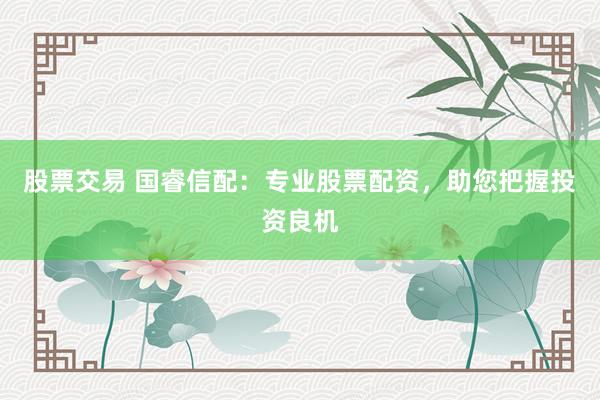 股票交易 国睿信配：专业股票配资，助您把握投资良机