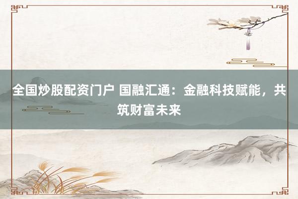 全国炒股配资门户 国融汇通：金融科技赋能，共筑财富未来