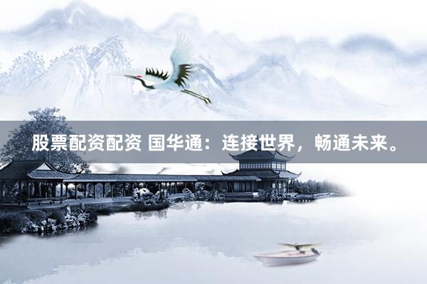 股票配资配资 国华通：连接世界，畅通未来。