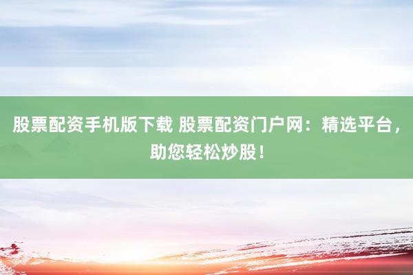 股票配资手机版下载 股票配资门户网：精选平台，助您轻松炒股！