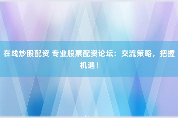 在线炒股配资 专业股票配资论坛：交流策略，把握机遇！