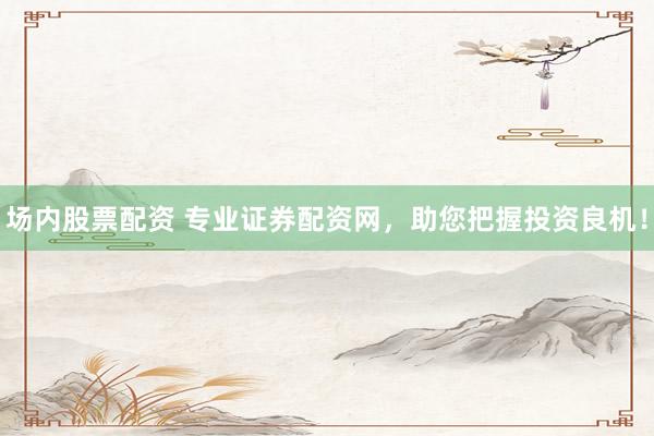场内股票配资 专业证券配资网，助您把握投资良机！