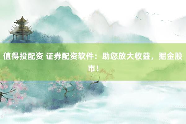 值得投配资 证券配资软件：助您放大收益，掘金股市！