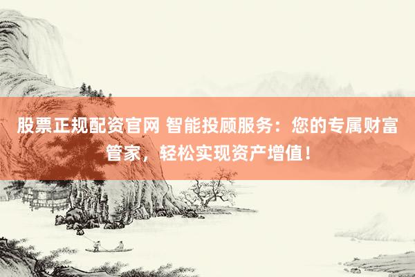 股票正规配资官网 智能投顾服务：您的专属财富管家，轻松实现资产增值！