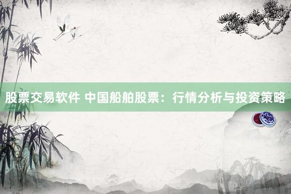 股票交易软件 中国船舶股票：行情分析与投资策略