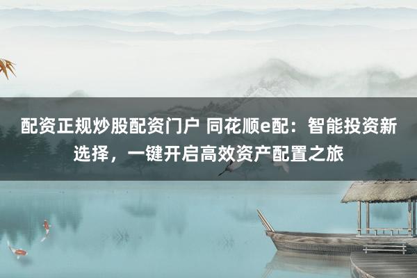 配资正规炒股配资门户 同花顺e配：智能投资新选择，一键开启高效资产配置之旅