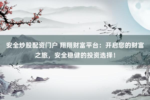 安全炒股配资门户 翔翔财富平台：开启您的财富之旅，安全稳健的投资选择！