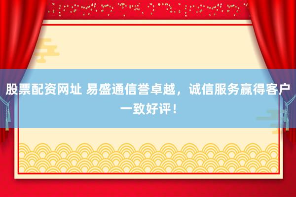 股票配资网址 易盛通信誉卓越，诚信服务赢得客户一致好评！