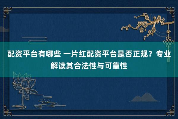 配资平台有哪些 一片红配资平台是否正规？专业解读其合法性与可靠性