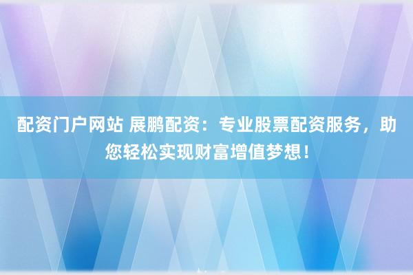 配资门户网站 展鹏配资：专业股票配资服务，助您轻松实现财富增值梦想！