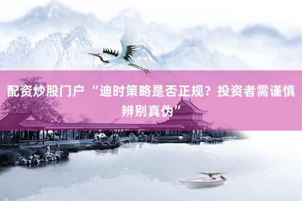 配资炒股门户 “迪时策略是否正规？投资者需谨慎辨别真伪”