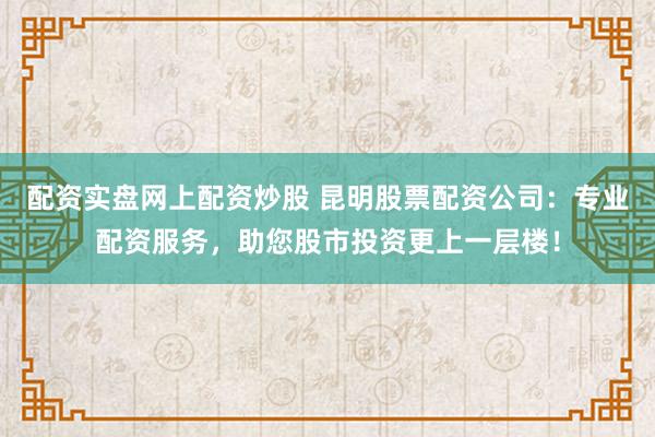 配资实盘网上配资炒股 昆明股票配资公司：专业配资服务，助您股市投资更上一层楼！