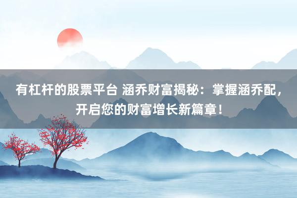 有杠杆的股票平台 涵乔财富揭秘：掌握涵乔配，开启您的财富增长新篇章！