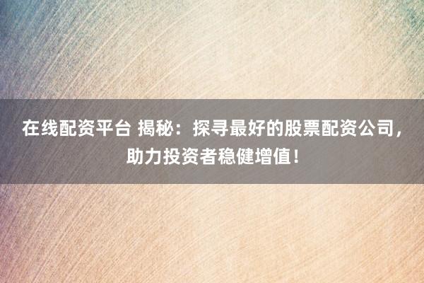 在线配资平台 揭秘：探寻最好的股票配资公司，助力投资者稳健增值！