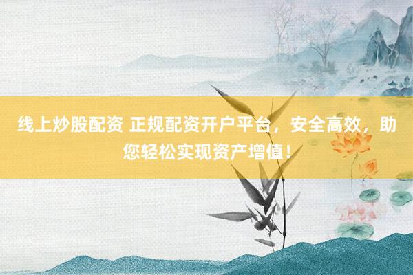 线上炒股配资 正规配资开户平台，安全高效，助您轻松实现资产增值！