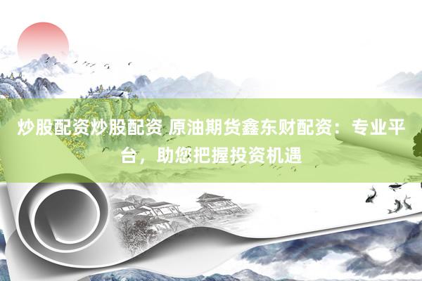 炒股配资炒股配资 原油期货鑫东财配资：专业平台，助您把握投资机遇