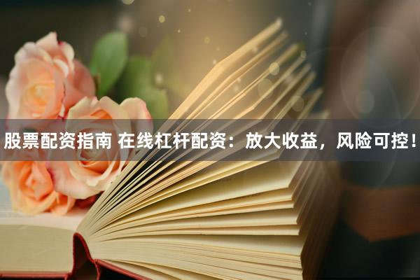 股票配资指南 在线杠杆配资：放大收益，风险可控！