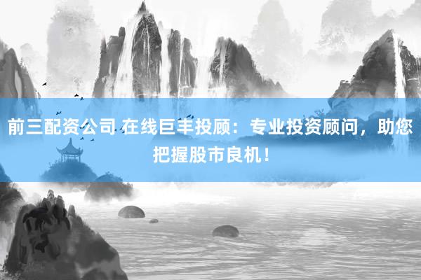 前三配资公司 在线巨丰投顾：专业投资顾问，助您把握股市良机！