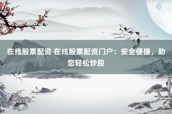 在线股票配资 在线股票配资门户：安全便捷，助您轻松炒股