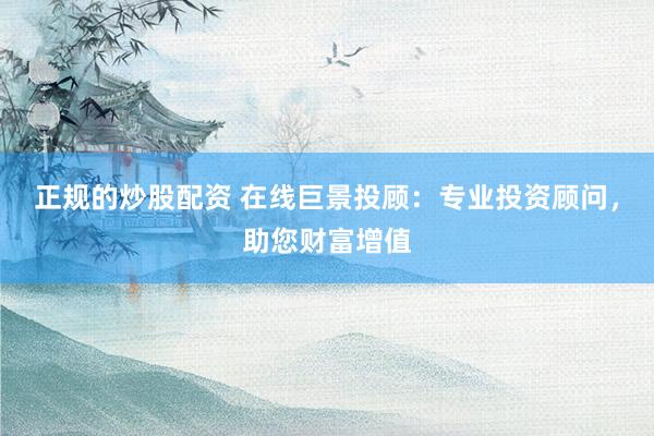 正规的炒股配资 在线巨景投顾：专业投资顾问，助您财富增值