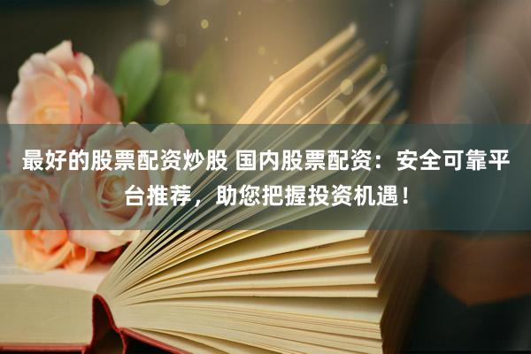 最好的股票配资炒股 国内股票配资：安全可靠平台推荐，助您把握投资机遇！