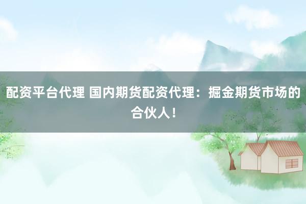 配资平台代理 国内期货配资代理：掘金期货市场的合伙人！