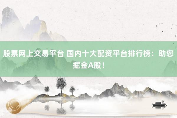 股票网上交易平台 国内十大配资平台排行榜：助您掘金A股！