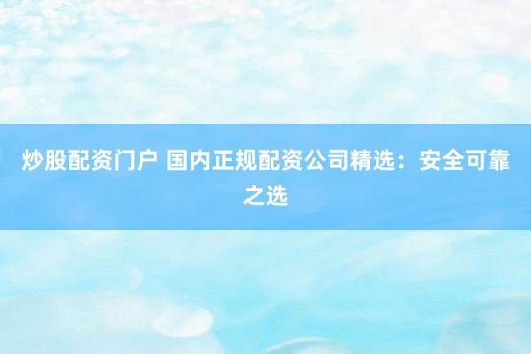 炒股配资门户 国内正规配资公司精选：安全可靠之选