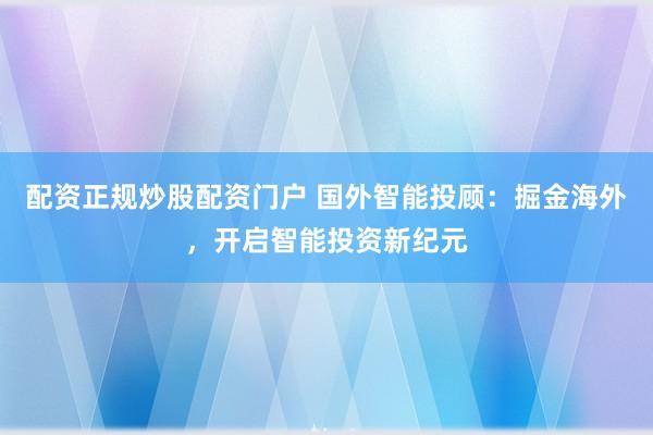 配资正规炒股配资门户 国外智能投顾：掘金海外，开启智能投资新纪元