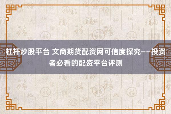 杠杆炒股平台 文商期货配资网可信度探究——投资者必看的配资平台评测
