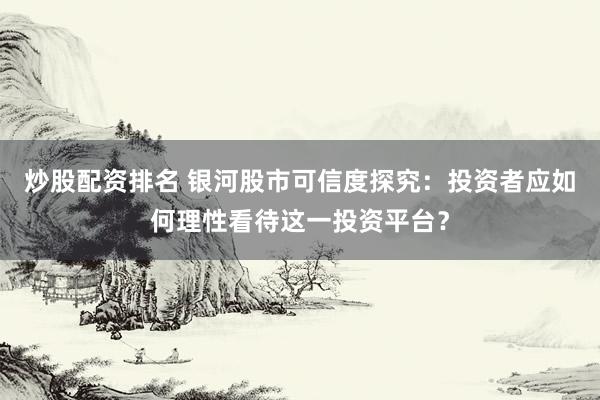炒股配资排名 银河股市可信度探究：投资者应如何理性看待这一投资平台？