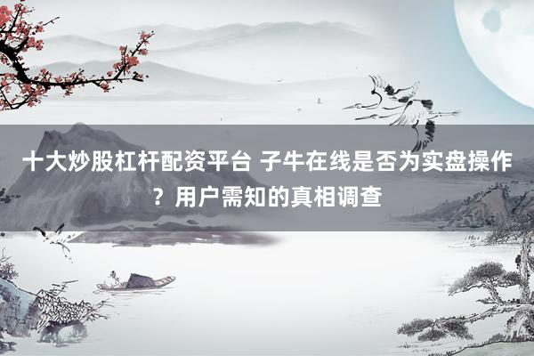 十大炒股杠杆配资平台 子牛在线是否为实盘操作？用户需知的真相调查