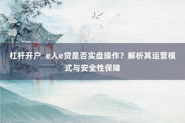 杠杆开户  e人e贷是否实盘操作？解析其运营模式与安全性保障